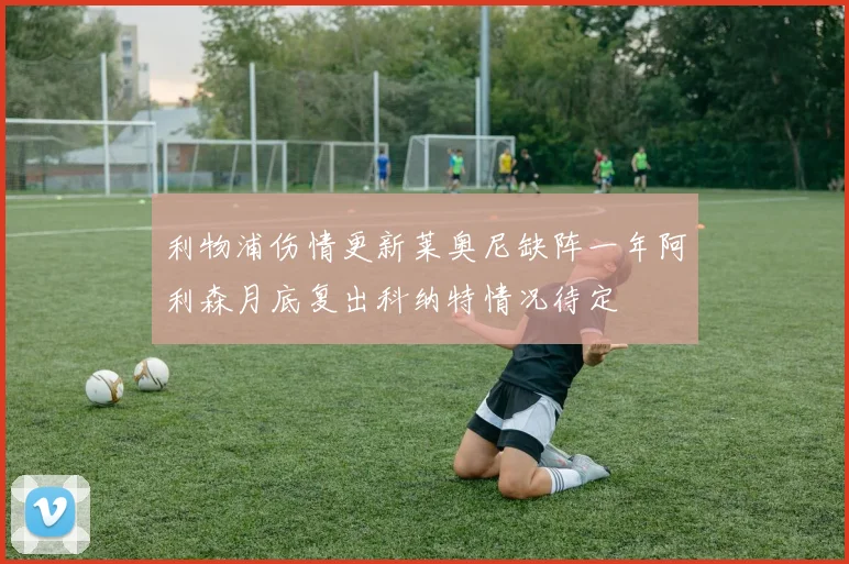 利物浦伤情更新莱奥尼缺阵一年阿利森月底复出科纳特情况待定