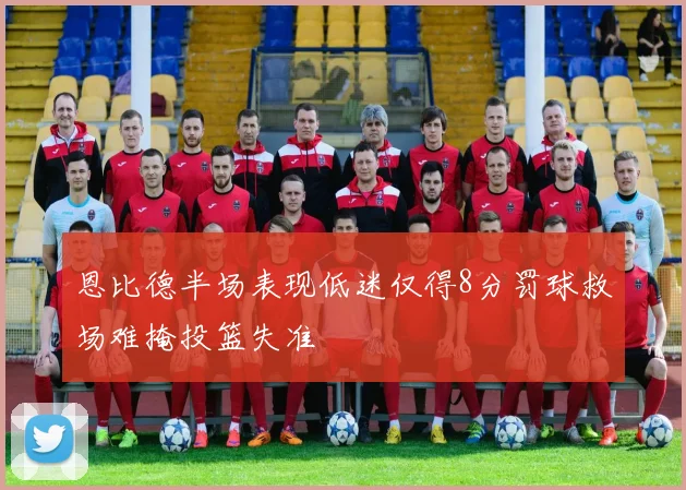 恩比德半场表现低迷仅得8分罚球救场难掩投篮失准