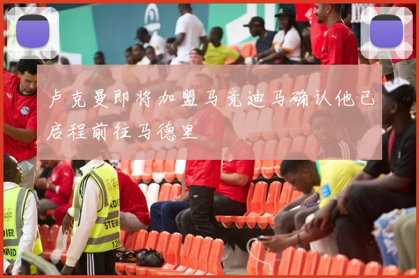 卢克曼即将加盟马竞迪马确认他已启程前往马德里