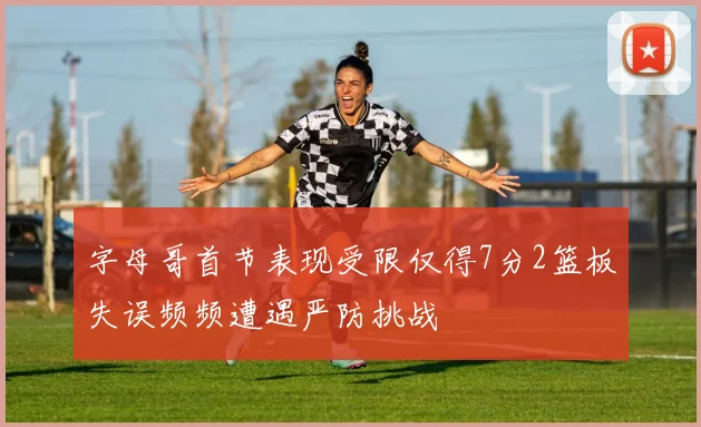 字母哥首节表现受限仅得7分2篮板失误频频遭遇严防挑战