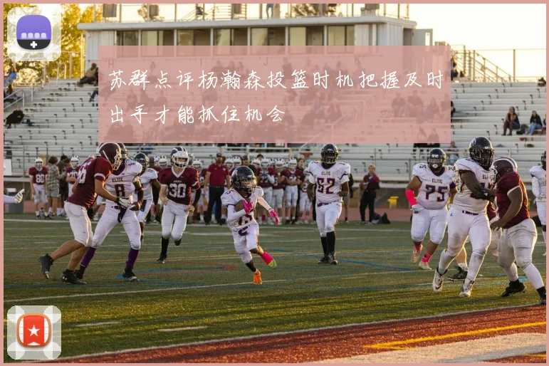 苏群点评杨瀚森投篮时机把握及时出手才能抓住机会