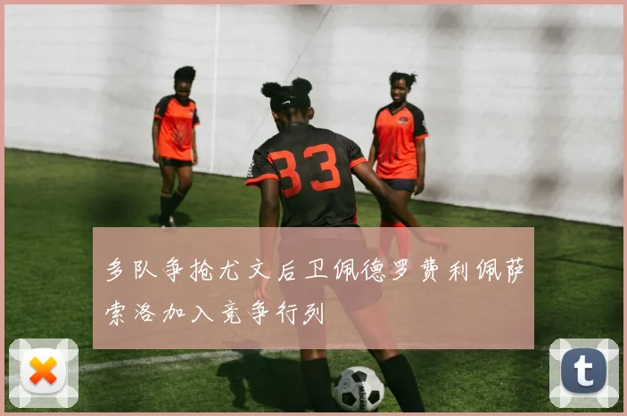 多队争抢尤文后卫佩德罗费利佩萨索洛加入竞争行列