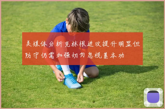 美媒体分析克林根进攻提升明显但防守仍需加强切勿忽视基本功