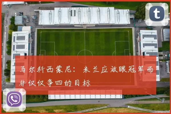 马尔科西蒙尼：米兰应放眼冠军而非仅仅争四的目标