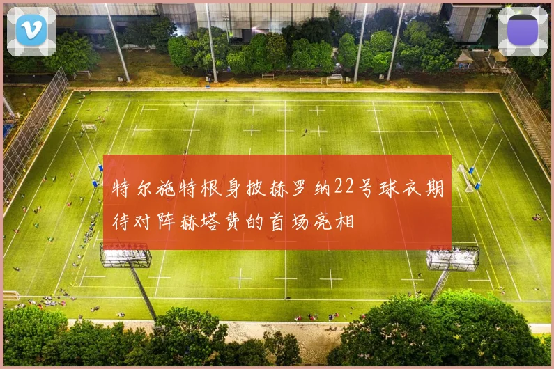 特尔施特根身披赫罗纳22号球衣期待对阵赫塔费的首场亮相
