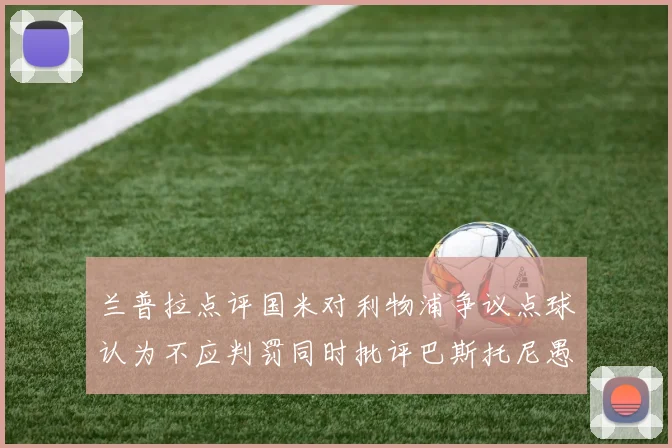 兰普拉点评国米对利物浦争议点球认为不应判罚同时批评巴斯托尼愚蠢拉拽动作