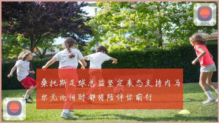 桑托斯足球总监坚定表态支持内马尔无论何时都将陪伴你前行