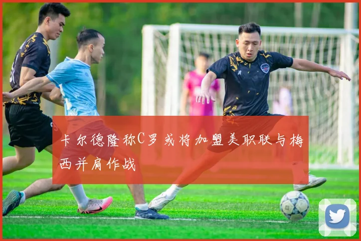 卡尔德隆称C罗或将加盟美职联与梅西并肩作战