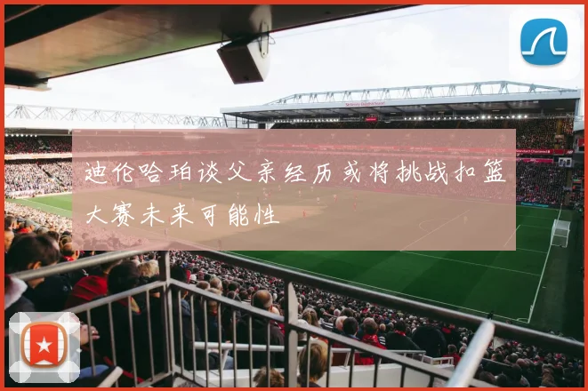 迪伦哈珀谈父亲经历或将挑战扣篮大赛未来可能性