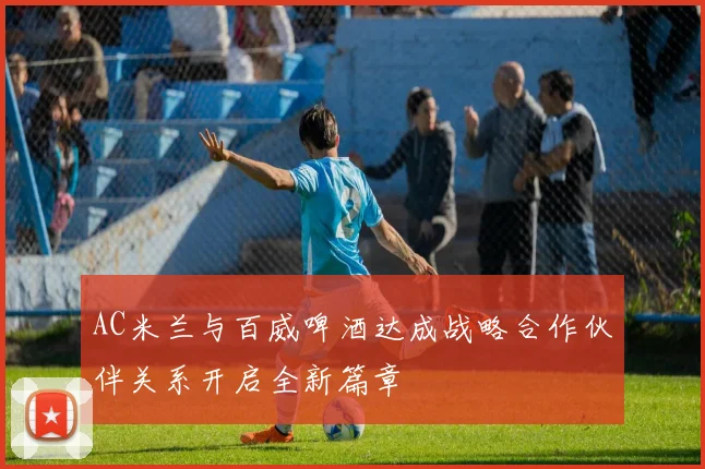 AC米兰与百威啤酒达成战略合作伙伴关系开启全新篇章