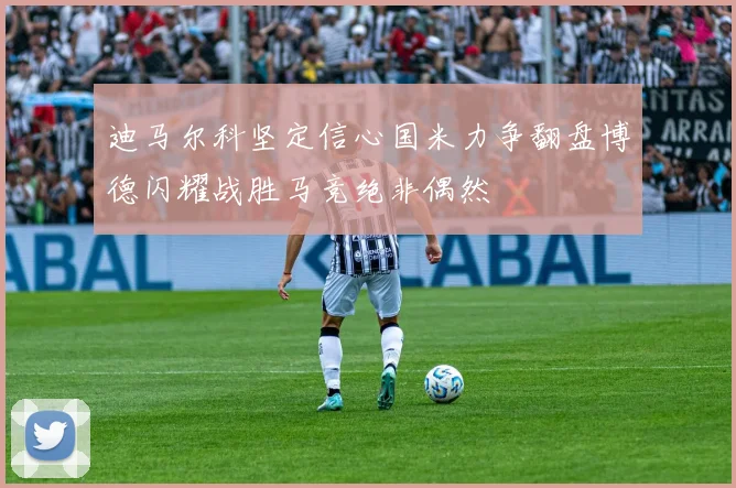 迪马尔科坚定信心国米力争翻盘博德闪耀战胜马竞绝非偶然