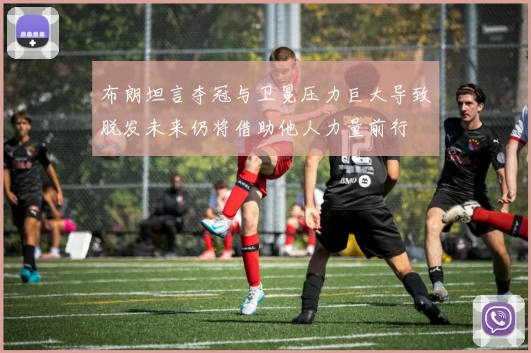 布朗坦言夺冠与卫冕压力巨大导致脱发未来仍将借助他人力量前行