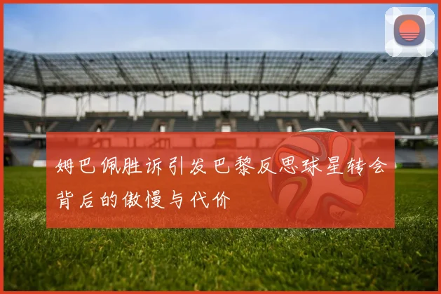 姆巴佩胜诉引发巴黎反思球星转会背后的傲慢与代价