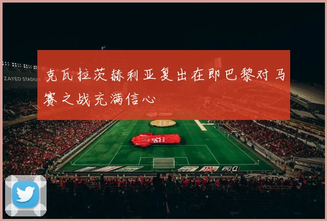 克瓦拉茨赫利亚复出在即巴黎对马赛之战充满信心