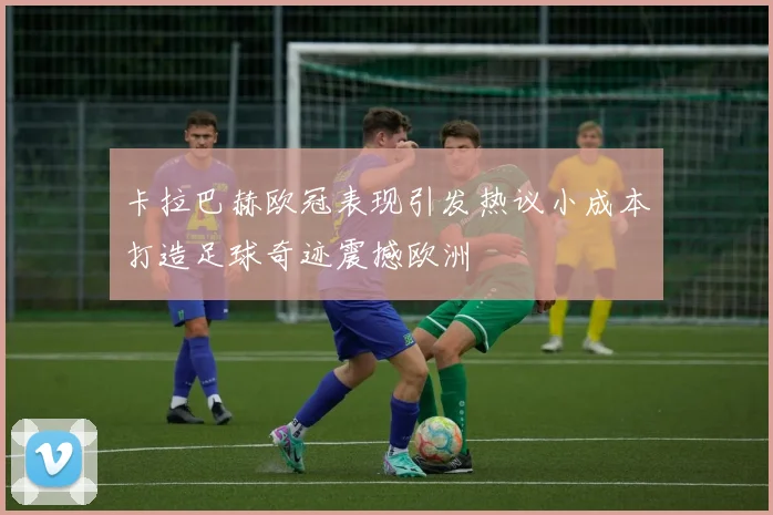 卡拉巴赫欧冠表现引发热议小成本打造足球奇迹震撼欧洲