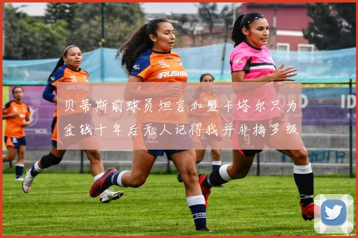 贝蒂斯前球员坦言加盟卡塔尔只为金钱十年后无人记得我并非梅罗级别