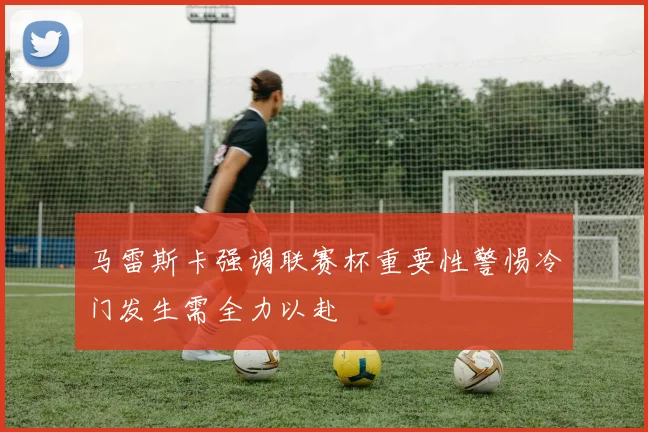 马雷斯卡强调联赛杯重要性警惕冷门发生需全力以赴