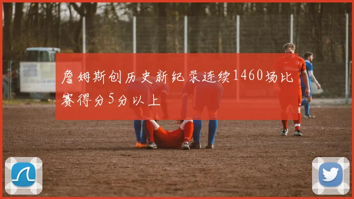 詹姆斯创历史新纪录连续1460场比赛得分5分以上