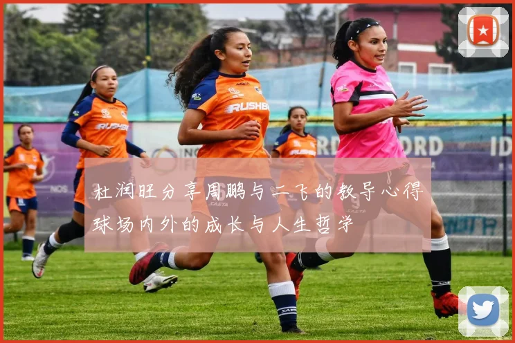 杜润旺分享周鹏与二飞的教导心得球场内外的成长与人生哲学