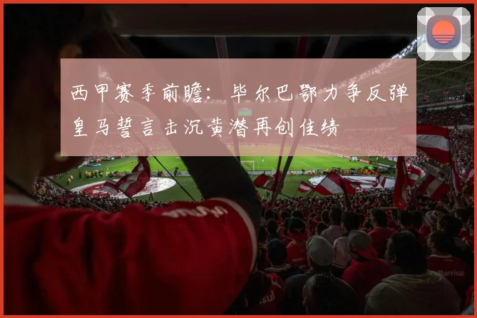 西甲赛季前瞻：毕尔巴鄂力争反弹皇马誓言击沉黄潜再创佳绩