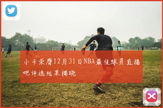 小卡荣膺12月31日NBA最佳球员直播吧评选结果揭晓