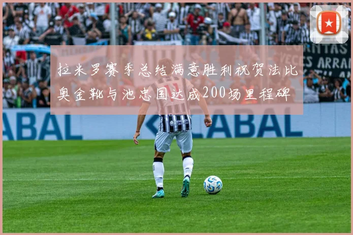 拉米罗赛季总结满意胜利祝贺法比奥金靴与池忠国达成200场里程碑