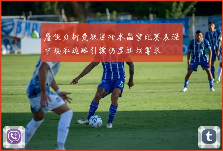 詹俊分析曼联逆转水晶宫比赛表现中场和边路引援仍显迫切需求