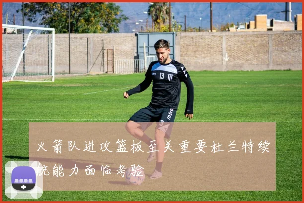火箭队进攻篮板至关重要杜兰特续航能力面临考验