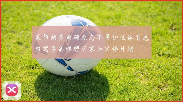 莱昂纳多明确表态不再担任体育总监需具备理想买家和宏伟计划