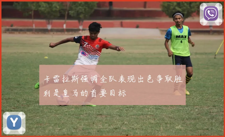 卡雷拉斯强调全队表现出色争取胜利是皇马的首要目标