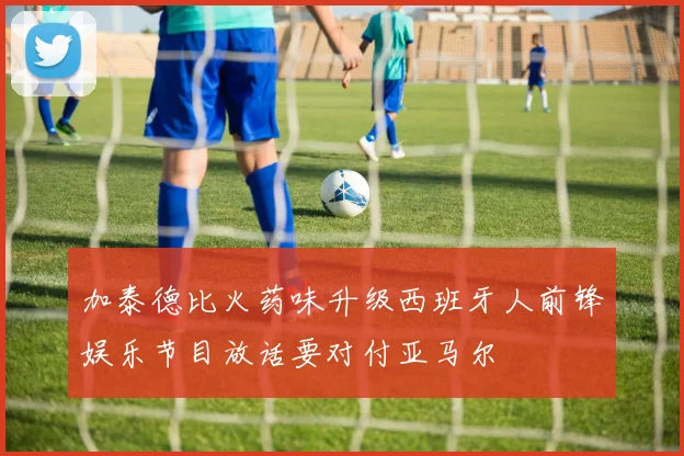 加泰德比火药味升级西班牙人前锋娱乐节目放话要对付亚马尔