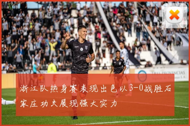 浙江队热身赛表现出色以3-0战胜石家庄功夫展现强大实力