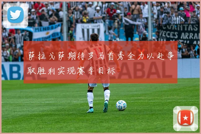 萨拉戈萨期待罗马首秀全力以赴争取胜利实现赛季目标