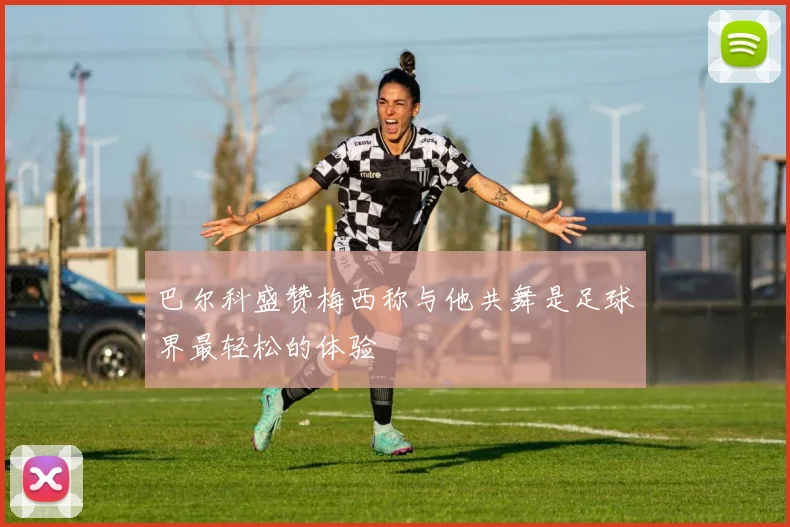 巴尔科盛赞梅西称与他共舞是足球界最轻松的体验