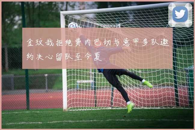 金玟哉拒绝费内巴切与意甲多队邀约决心留队至今夏