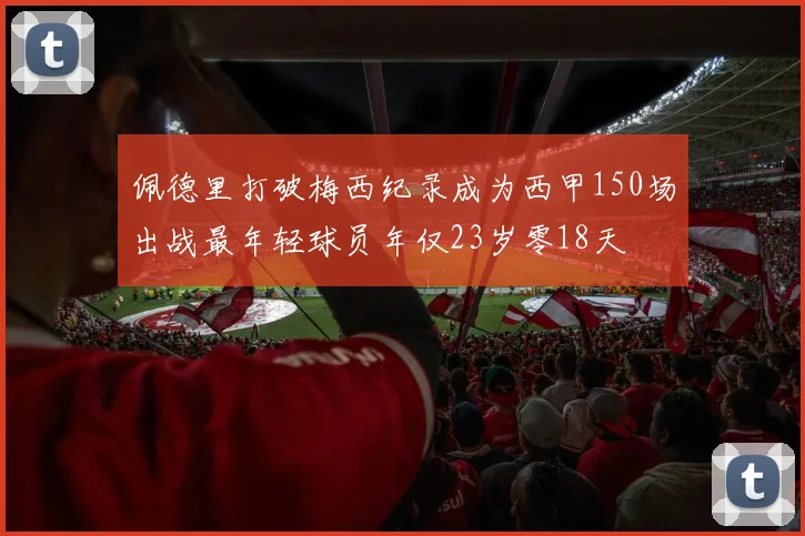 佩德里打破梅西纪录成为西甲150场出战最年轻球员年仅23岁零18天