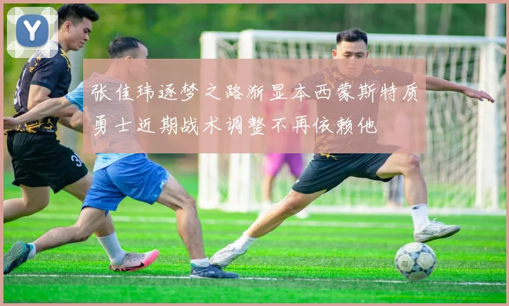张佳玮逐梦之路渐显本西蒙斯特质勇士近期战术调整不再依赖他