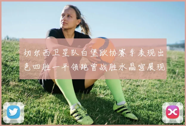 切尔西卫星队白堡欧协赛季表现出色四胜一平领跑曾战胜水晶宫展现实力
