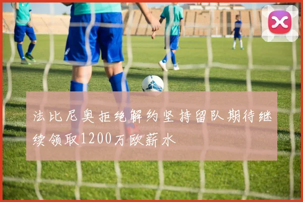 法比尼奥拒绝解约坚持留队期待继续领取1200万欧薪水