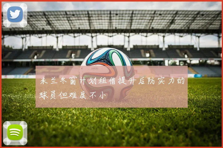 米兰冬窗计划租借提升后防实力的球员但难度不小