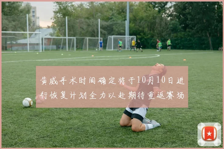 黄威手术时间确定将于10月10日进行恢复计划全力以赴期待重返赛场