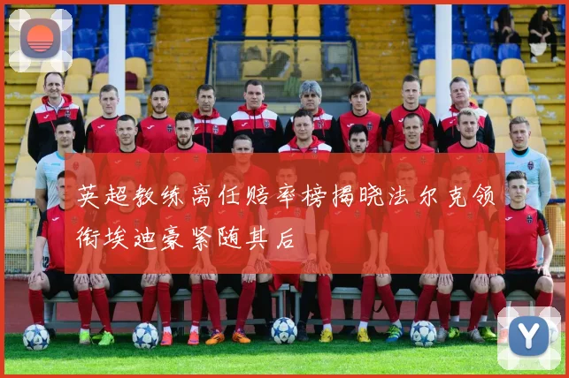 英超教练离任赔率榜揭晓法尔克领衔埃迪豪紧随其后