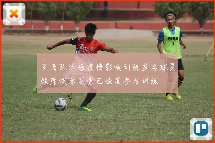 罗马队流感疫情影响训练多名球员缺席埃尔莫索已恢复参与训练
