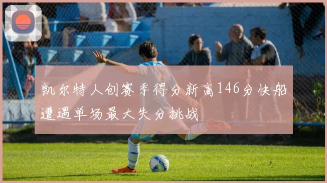 凯尔特人创赛季得分新高146分快船遭遇单场最大失分挑战