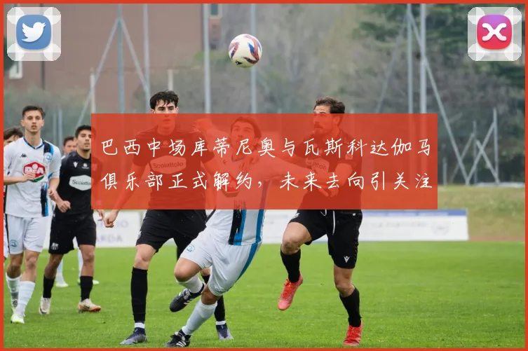 巴西中场库蒂尼奥与瓦斯科达伽马俱乐部正式解约，未来去向引关注