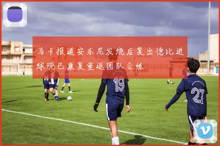 马卡报道安东尼发烧后复出德比进球现已康复重返团队合练