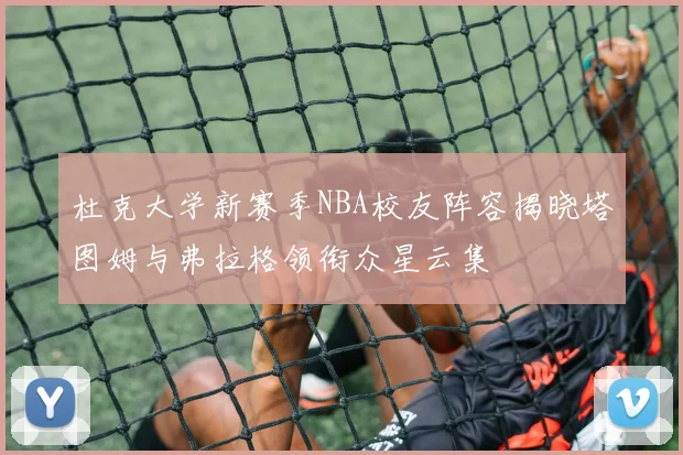 杜克大学新赛季NBA校友阵容揭晓塔图姆与弗拉格领衔众星云集