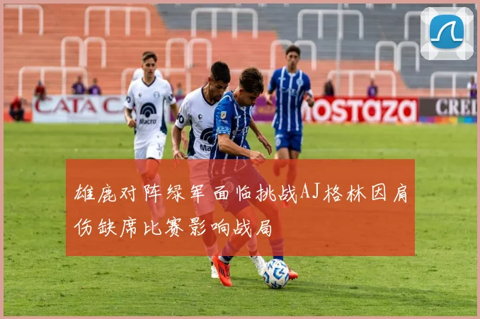 雄鹿对阵绿军面临挑战AJ格林因肩伤缺席比赛影响战局