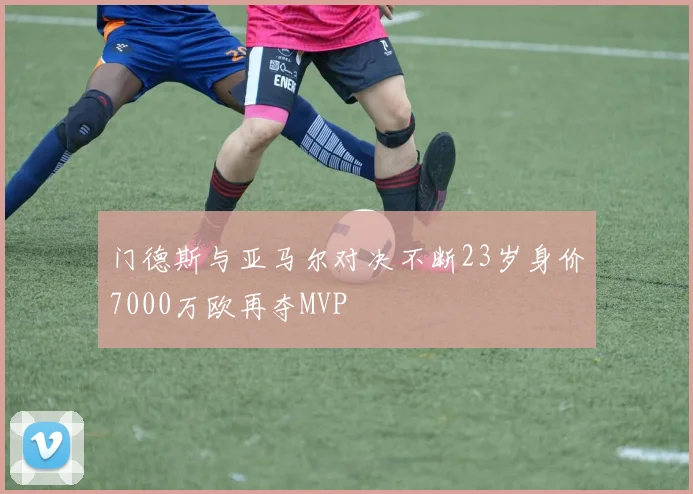 门德斯与亚马尔对决不断23岁身价7000万欧再夺MVP