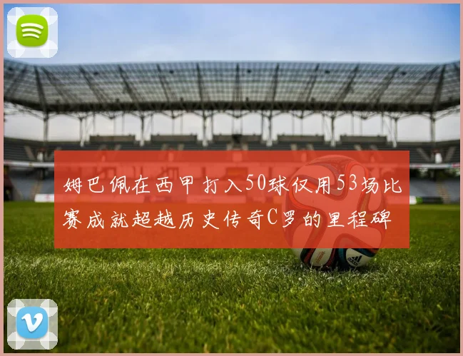 姆巴佩在西甲打入50球仅用53场比赛成就超越历史传奇C罗的里程碑
